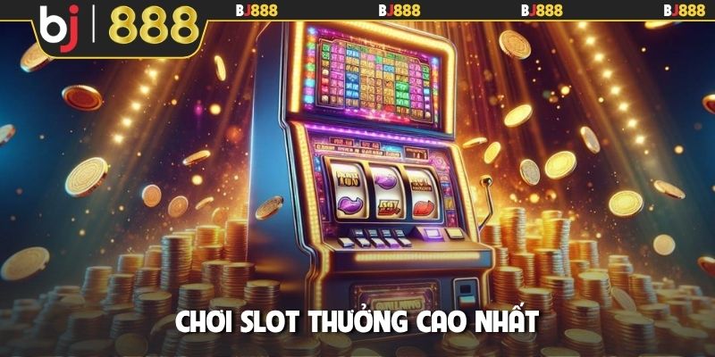 Chơi slot thưởng cao nhất